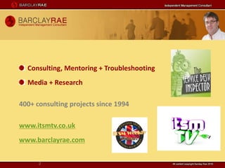 Consulting, Mentoring + Troubleshooting
  Media + Research

400+ consulting projects since 1994

www.itsmtv.co.uk
www.barclayrae.com


      2
 