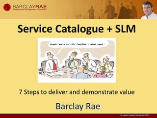 Service Catalogue + SLM




7 Steps to deliver and demonstrate value

            Barclay Rae
 