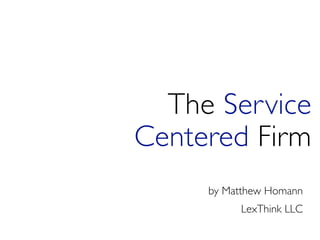 The Service
Centered Firm
     by Matthew Homann
          LexThink LLC
 