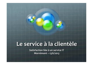 Le	
  service	
  à	
  la	
  clientèle	
  
Satisfaction	
  liée	
  à	
  un	
  service	
  IT	
  
Mornimont	
  –	
  13/6/2013	
  
	
  
 