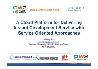 Nov 24~25, 2010
       Open Source for Open Cloud             Paris, France




 A Cloud Platform for Delivering
Instant Development Service with
  Service Oriented Approaches
                    Hailong Sun
              sunhl@act.buaa.edu.cn
      Beihang University (BUAA), Beijing, China
                   Nov. 24, 2010
 