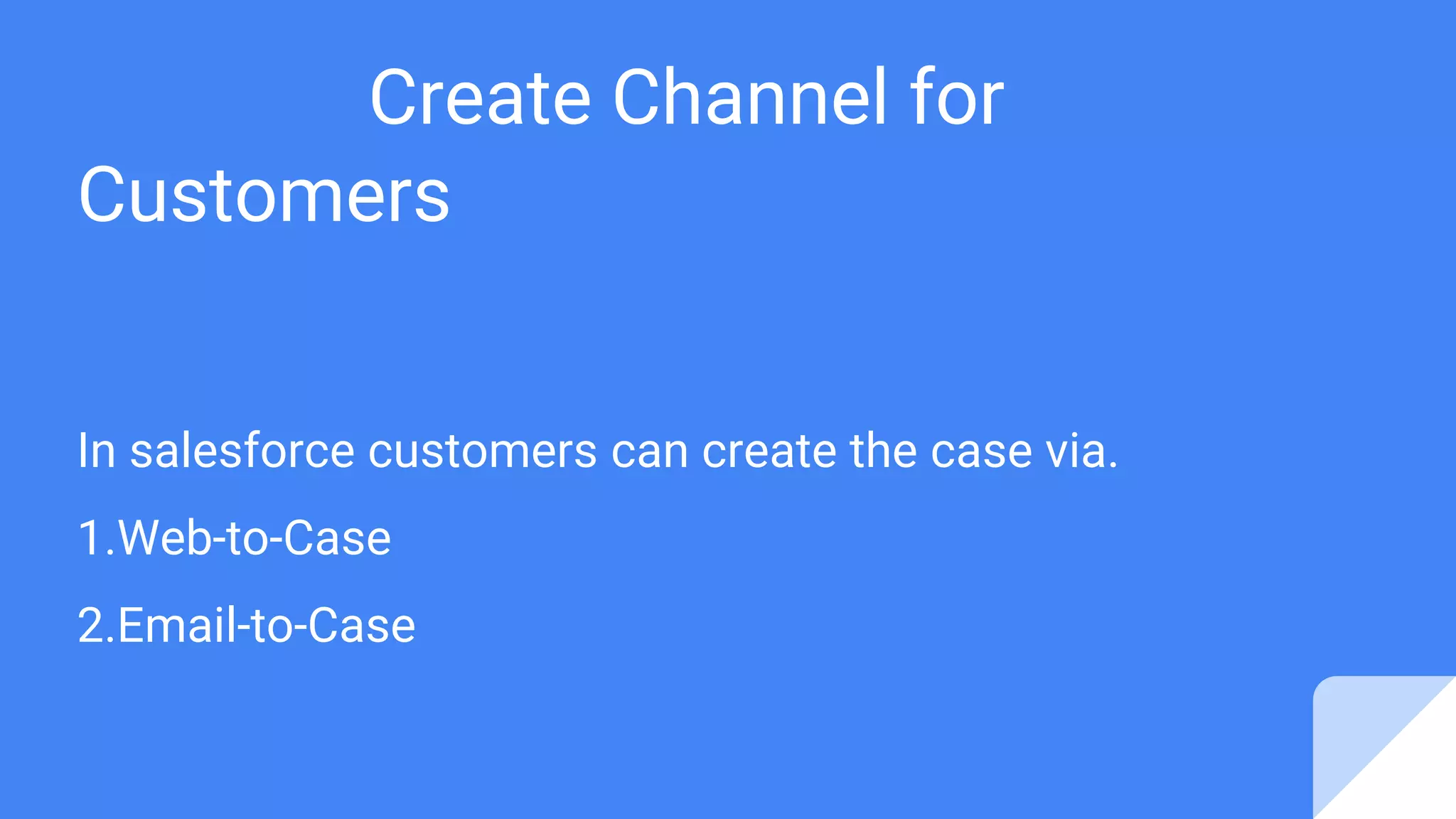 Create Channel for
Customers
In salesforce customers can create the case via.
1.Web-to-Case
2.Email-to-Case
 