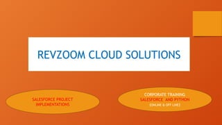 REVZOOM CLOUD SOLUTIONS
SALESFORCE PROJECT
IMPLEMENTATIONS
CORPORATE TRAINING
SALESFORCE AND PYTHON
(ONLINE & OFF LINE)
 