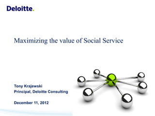 Maximizing the value of Social Service




Tony Krajewski
Principal, Deloitte Consulting

December 11, 2012
 