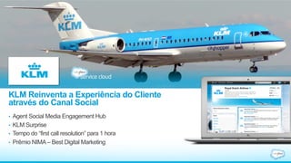 KLM Reinventa a Experiência do Cliente
através do Canal Social
•  Agent Social Media Engagement Hub
•  KLM Surprise
•  Tempo do “first call resolution” para 1 hora
•  Prêmio NIMA– Best Digital Marketing
 
