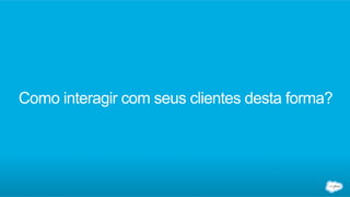 Como interagir com seus clientes desta forma?
 