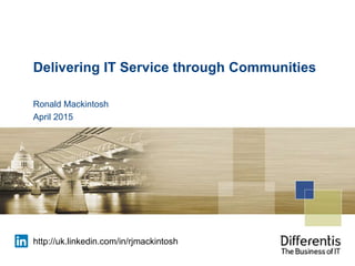 Delivering IT Service through Communities
Ronald Mackintosh
April 2015
http://uk.linkedin.com/in/rjmackintosh
 