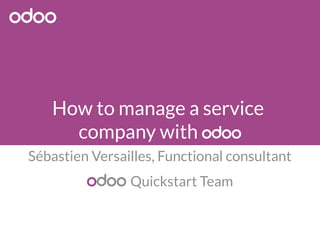 How to manage a service 
company with odoo 
Sébastien Versailles, Functional consultant 
odoo Quickstart Team 
 