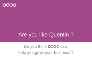 Are you like Quentin ? 
Do you think odoo can 
help you grow your business ? 
 