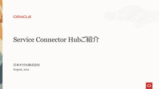 Service Connector Hubご紹介
日本オラクル株式会社
August, 2021
 