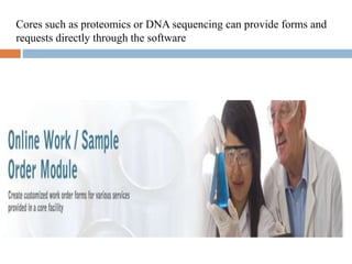 Cores such as proteomics or DNA sequencing can provide forms and
requests directly through the software
 