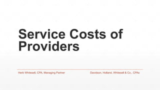 Service Costs of
Providers
Herb Whitesell, CPA, Managing Partner Davidson, Holland, Whitesell & Co., CPAs
 