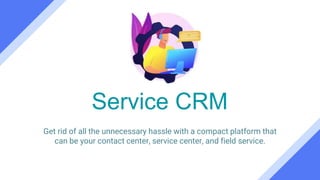 Service CRM
Get rid of all the unnecessary hassle with a compact platform that
can be your contact center, service center, and field service.
 