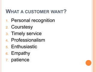 WHAT A CUSTOMER WANT?
1.

2.
3.
4.
5.
6.

7.

Personal recognition
Courstesy
Timely service
Professionalism
Enthusiastic
Empathy
patience

 