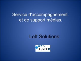 Service d'accompagnement
et de support médias.
Loft Solutions
 