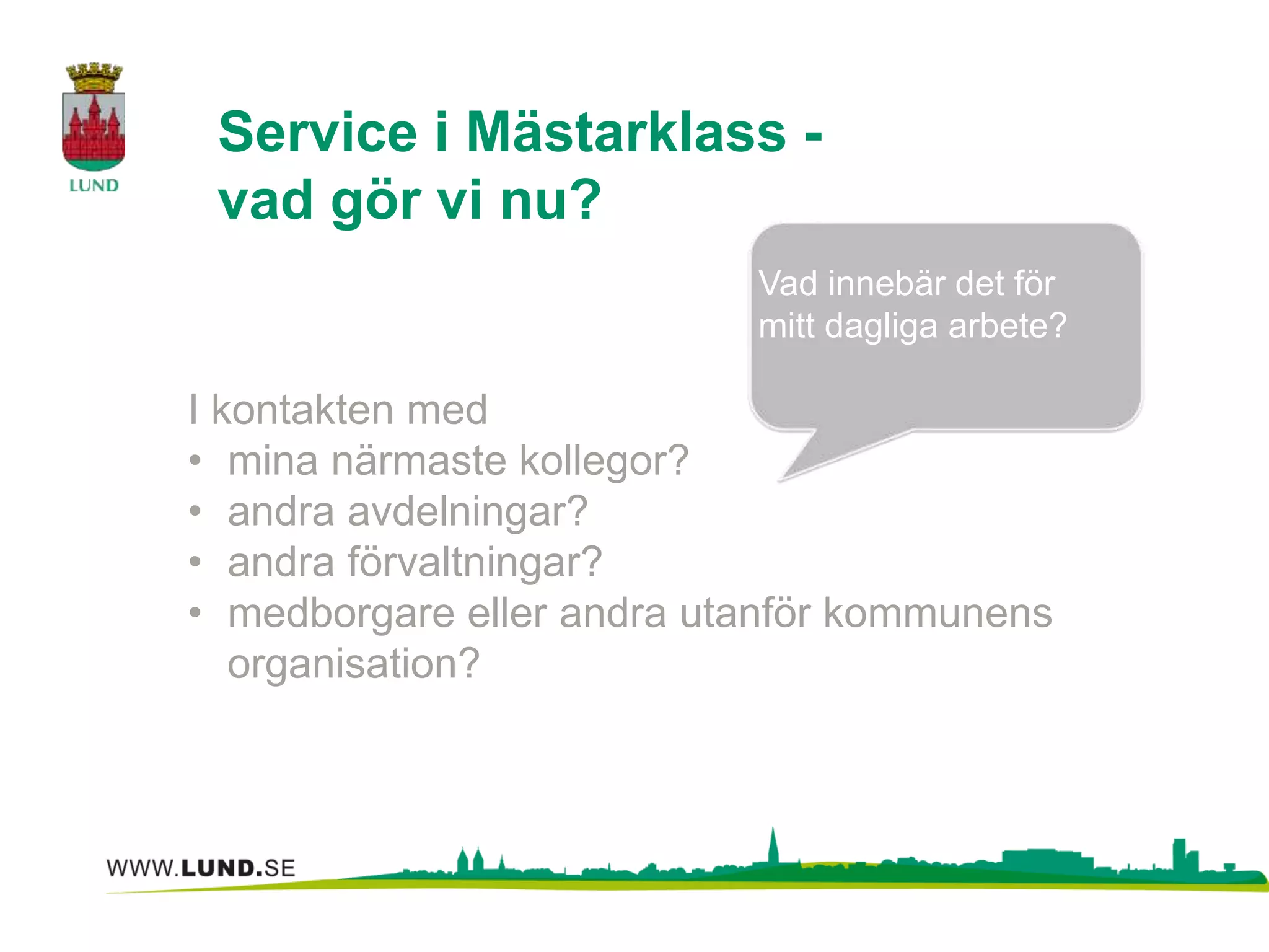 Service i Mästarklass - 
vad gör vi nu? 
Vad innebär det för 
mitt dagliga arbete? 
I kontakten med 
• mina närmaste kollegor? 
• andra avdelningar? 
• andra förvaltningar? 
• medborgare eller andra utanför kommunens 
organisation? 
 