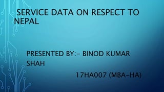 SERVICE DATA ON RESPECT TO
NEPAL
PRESENTED BY:- BINOD KUMAR
SHAH
17HA007 (MBA-HA)
 