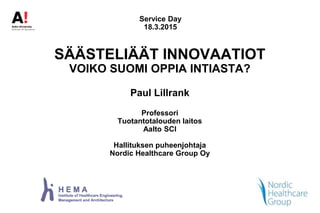 SÄÄSTELIÄÄT INNOVAATIOT
VOIKO SUOMI OPPIA INTIASTA?
Paul Lillrank
Professori
Tuotantotalouden laitos
Aalto SCI
Hallituksen puheenjohtaja
Nordic Healthcare Group Oy
Service Day
18.3.2015
 
