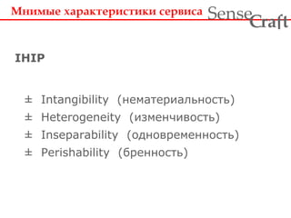 ± Intangibility (нематериальность)
± Heterogeneity (изменчивость)
± Inseparability (одновременность)
± Perishability (бренность)
Мнимые характеристики сервиса
IHIP
ra tSense fC
 