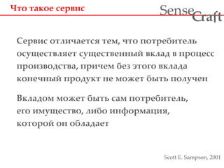 Сервис отличается тем, что потребитель
осуществляет существенный вклад в процесс
производства, причем без этого вклада
конечный продукт не может быть получен
Вкладом может быть сам потребитель,
его имущество, либо информация,
которой он обладает
Что такое сервис
Scott E. Sampson, 2001
ra tSense fC
 