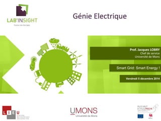 Génie Electrique 
Prof. Jacques LOBRY 
Chef de service 
Université de Mons 
Smart Grid: Smart Energy ! 
Vendredi 5 décembre 2014 
 