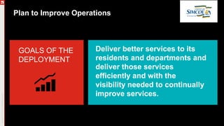 Plan to Improve Operations
Deliver better services to its
residents and departments and
deliver those services
efficiently and with the
visibility needed to continually
improve services.
GOALS OF THE
DEPLOYMENT
 