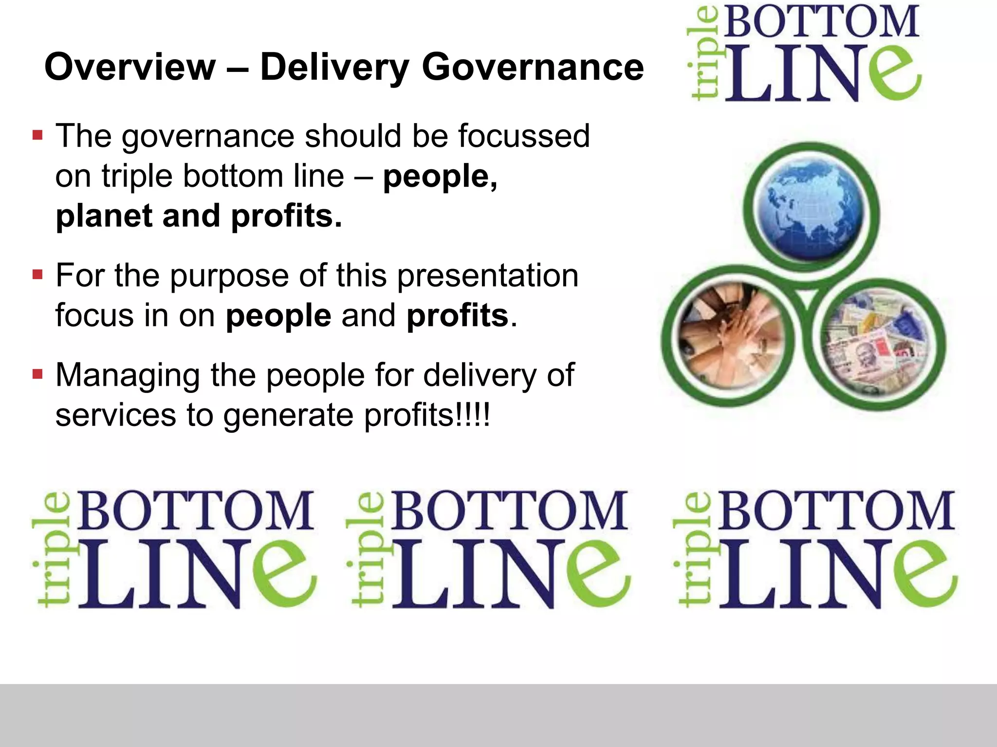 Overview – Delivery Governance
 The governance should be focussed
on triple bottom line – people,
planet and profits.
 For the purpose of this presentation
focus in on people and profits.
 Managing the people for delivery of
services to generate profits!!!!
 