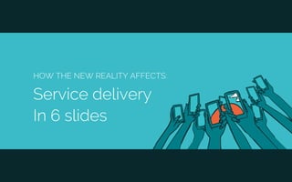 HOW THE NEW REALITY AFFECTS:
Service delivery
In 6 slides
 