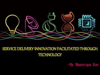 SERVICE DELIVERY INNOVATIONFACILITATEDTHROUGH
TECHNOLOGY
-By Manorupa Kar
 