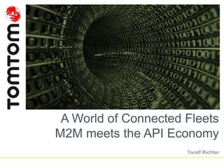 A World of Connected Fleets 
M2M meets the API Economy 
Toralf Richter 
 