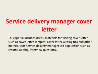 Service delivery manager cover
letter
This ppt file includes useful materials for writing cover letter
such as cover letter samples, cover letter writing tips and other
materials for Service delivery manager job application such as
resume writing, interview questions…

 