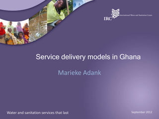 Service delivery models in Ghana

                                Marieke Adank




Water and sanitation services that last         September 2012
 