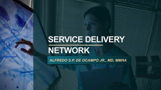 SERVICE DELIVERY
NETWORK
ALFREDO S.P. DE OCAMPO JR., MD, MMHA
 