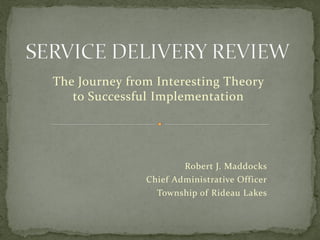The Journey from Interesting Theory
   to Successful Implementation




                       Robert J. Maddocks
               Chief Administrative Officer
                 Township of Rideau Lakes
 