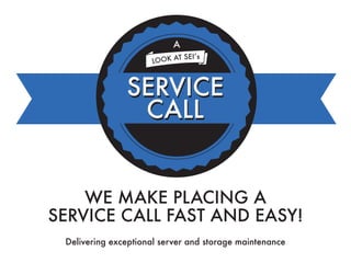 A
T SEI’s
LOOK A

SERVICE
CALL
WE MAKE PLACING A
SERVICE CALL FAST AND EASY!
Delivering exceptional server and storage maintenance

 