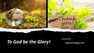 To God be the Glory!
Prepared by :
Rommel R. Regala, Ph.D.
 