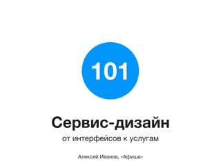 101
Сервис-дизайн
 от интерфейсов к услугам

    Алексей Иванов, «Афиша»
 