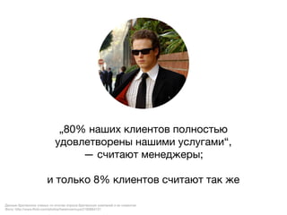 „80% наших клиентов полностью
                            удовлетворены нашими услугами“,
                                 —считаютменеджеры;

                        и только 8% клиентов считают так же

Данные британских ученых по итогам опроса британских компаний и их клиентов
Фото: http://www.ﬂickr.com/photos/hereinvannuys/2183864121
 