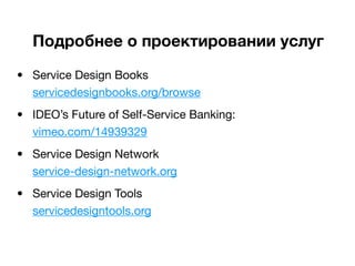 Подробнее о проектировании услуг

• Service Design Books
  servicedesignbooks.org/browse
• IDEO’s Future of Self-Service Banking:
  vimeo.com/14939329
• Service Design Network
  service-design-network.org
• Service Design Tools
  servicedesigntools.org
 