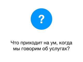 ?
Что приходит на ум, когда
 мы говорим об услугах?
 