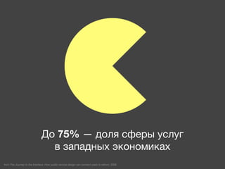 До 75% — доля сферы услуг
                                 взападных экономиках
from The Journey to the Interface. How public service design can connect users to reform, 2006
 