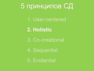 5 принципов СД
 1. User-centered
 2. Holistic
 3. Co-creational
 4. Sequential
 5. Evidential
 