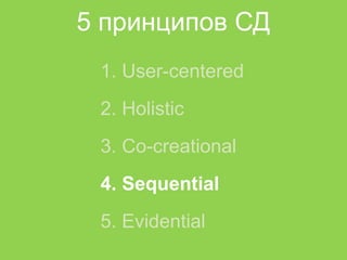 5 принципов СД
 1. User-centered
 2. Holistic
 3. Co-creational
 4. Sequential
 5. Evidential
 