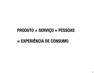 PRODUTO + SERVIÇO + PESSOAS

= EXPERIÊNCIA DE CONSUMO




                              15
 