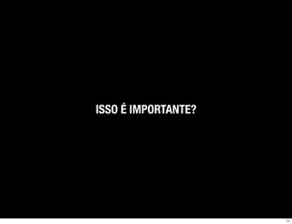 ISSO É IMPORTANTE?




                     17
 