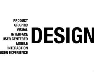 PRODUCT




                   DESIGN
        GRAPHIC
          VISUAL
      INTERFACE
 USER CENTERED
         MOBILE
    INTERACTION
USER EXPERIENCE



                        3
 