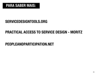 SERVICEDESIGNTOOLS.ORG
 PARA SABER MAIS:



SERVICEDESIGNTOOLS.ORG

PRACTICAL ACCESS TO SERVICE DESIGN - MORITZ


PEOPLEANDPARTICIPATION.NET




                                              42
 