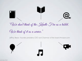 “We don’t think of the Kindle Fire as a tablet.
We think of it as a service.”
Jeffrey Bezos- founder, president, CEO and Chairman of the board Amazon.com
Jaminmilan-GSJ13
 