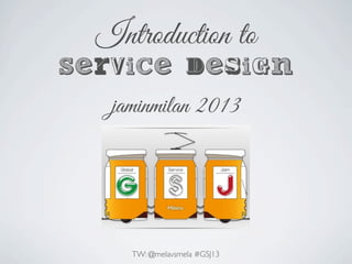 Introduction to
Service design
jaminmilan 2013
TW: @melavsmela #GSJ13
 