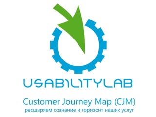 Customer Journey Map (CJM)
расширяем сознание и горизонт наших услуг
 